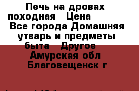 Печь на дровах, походная › Цена ­ 1 800 - Все города Домашняя утварь и предметы быта » Другое   . Амурская обл.,Благовещенск г.